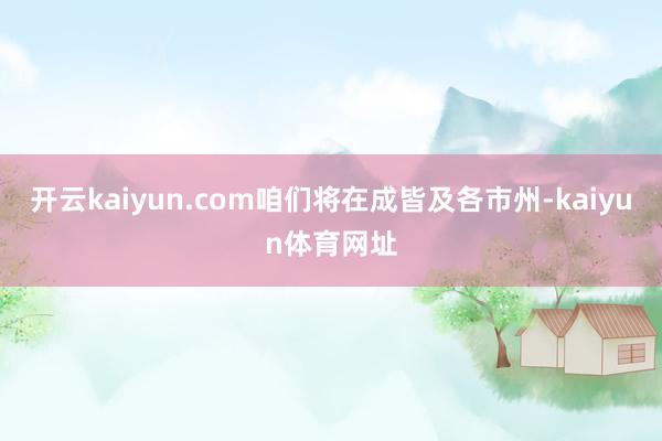 开云kaiyun.com咱们将在成皆及各市州-kaiyun体育网址