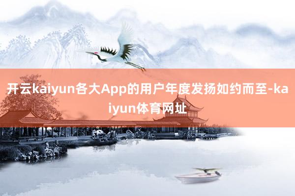 开云kaiyun各大App的用户年度发扬如约而至-kaiyun体育网址