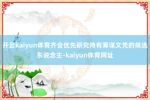 开云kaiyun体育齐会优先研究持有筹谋文凭的候选东说念主-kaiyun体育网址