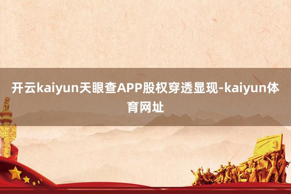 开云kaiyun天眼查APP股权穿透显现-kaiyun体育网址