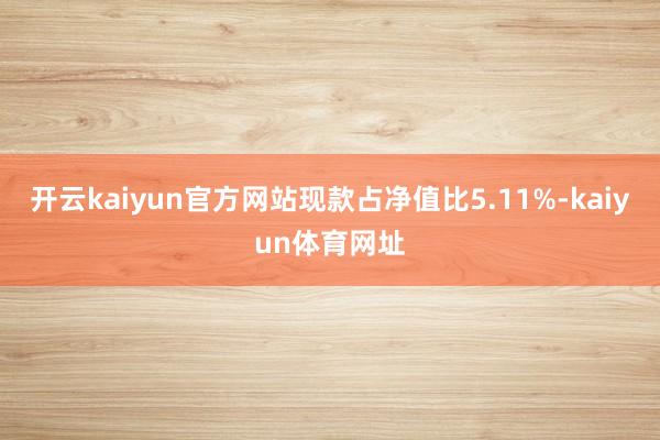 开云kaiyun官方网站现款占净值比5.11%-kaiyun体育网址
