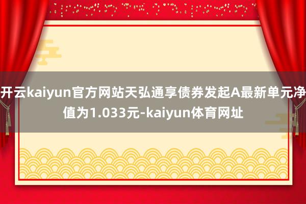 开云kaiyun官方网站天弘通享债券发起A最新单元净值为1.033元-kaiyun体育网址