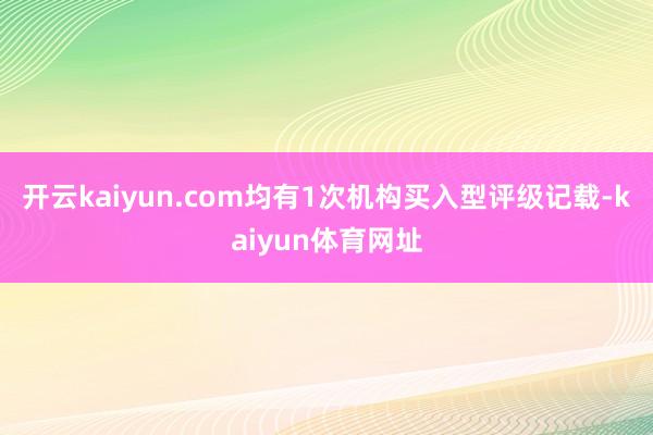 开云kaiyun.com均有1次机构买入型评级记载-kaiyun体育网址