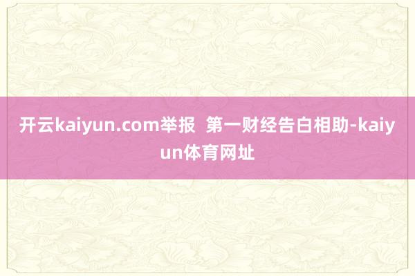 开云kaiyun.com举报  第一财经告白相助-kaiyun体育网址