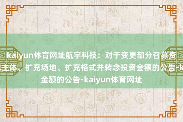 kaiyun体育网址航宇科技：对于变更部分召募资金投资式样扩充主体、扩充场地、扩充格式并转念投资金额的公告-kaiyun体育网址