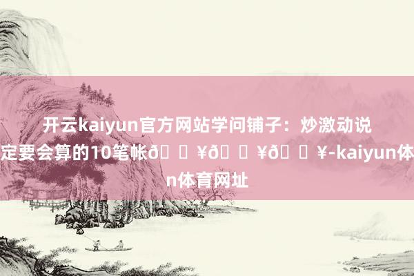 开云kaiyun官方网站学问铺子：炒激动说念主一定要会算的10笔帐🔥🔥🔥-kaiyun体育网址