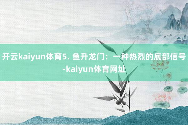 开云kaiyun体育5. 鱼升龙门:一种热烈的底部信号-kaiyun体育网址