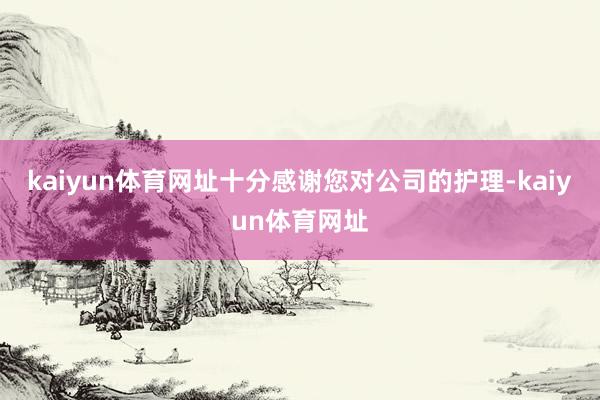 kaiyun体育网址十分感谢您对公司的护理-kaiyun体育网址