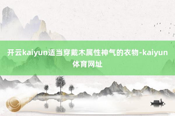 开云kaiyun适当穿戴木属性神气的衣物-kaiyun体育网址