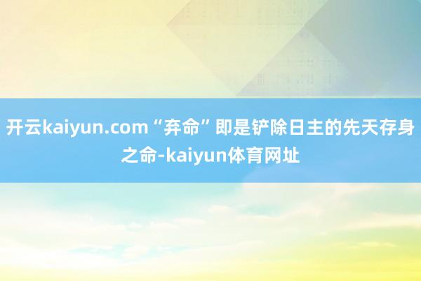 开云kaiyun.com“弃命”即是铲除日主的先天存身之命-kaiyun体育网址