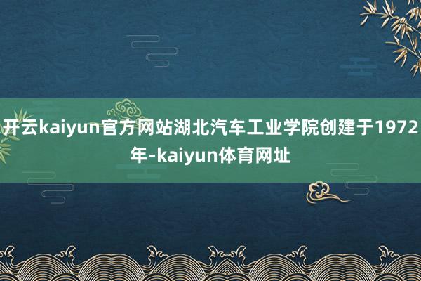 开云kaiyun官方网站湖北汽车工业学院创建于1972年-kaiyun体育网址