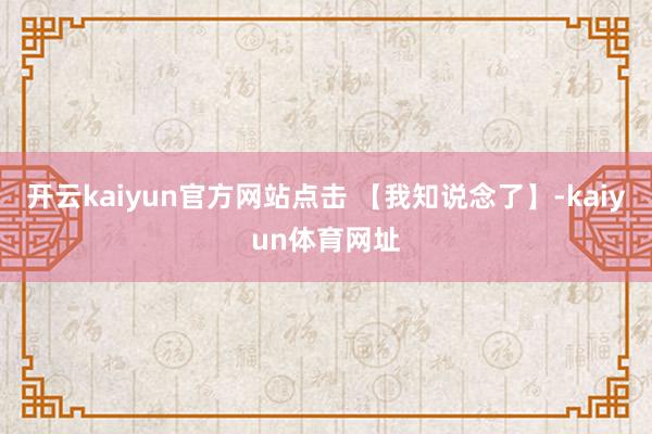 开云kaiyun官方网站点击 【我知说念了】-kaiyun体育网址