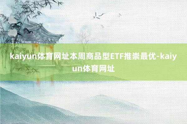 kaiyun体育网址本周商品型ETF推崇最优-kaiyun体育网址
