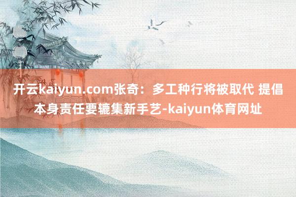 开云kaiyun.com张奇:多工种行将被取代 提倡本身责任要辘集新手艺-kaiyun体育网址