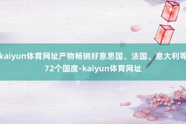 kaiyun体育网址产物畅销好意思国、法国、意大利等72个国度-kaiyun体育网址