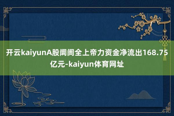 开云kaiyunA股阛阓全上帝力资金净流出168.75亿元-kaiyun体育网址