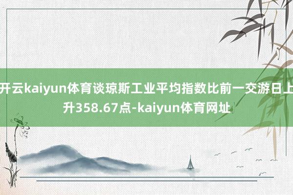 开云kaiyun体育谈琼斯工业平均指数比前一交游日上升358.67点-kaiyun体育网址