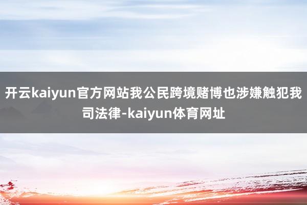 开云kaiyun官方网站我公民跨境赌博也涉嫌触犯我司法律-kaiyun体育网址