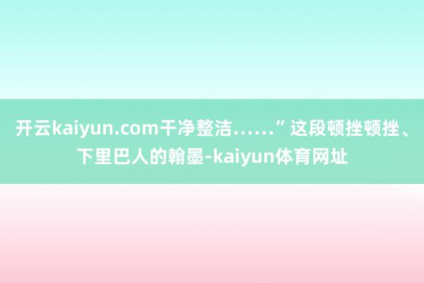 开云kaiyun.com干净整洁……”这段顿挫顿挫、下里巴人的翰墨-kaiyun体育网址