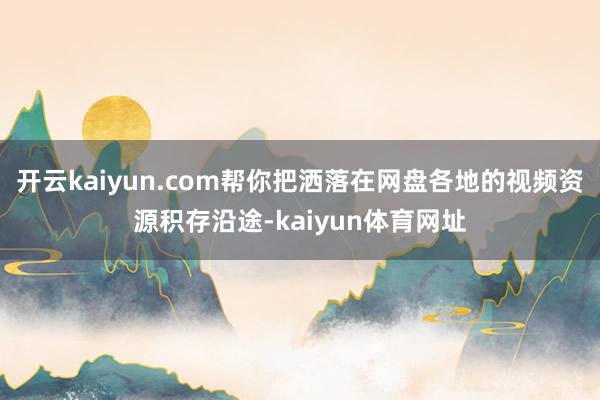 开云kaiyun.com帮你把洒落在网盘各地的视频资源积存沿途-kaiyun体育网址