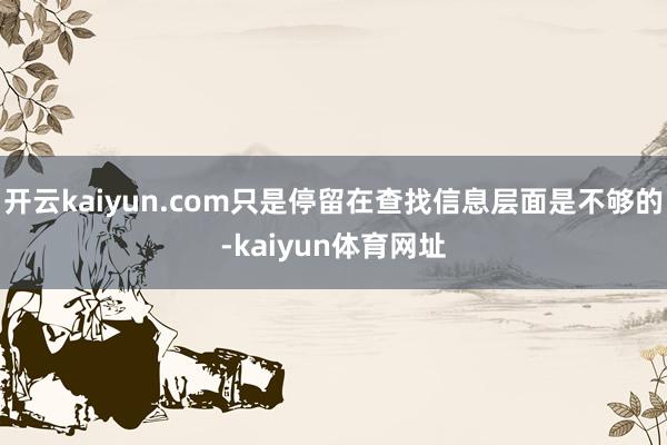 开云kaiyun.com只是停留在查找信息层面是不够的-kaiyun体育网址