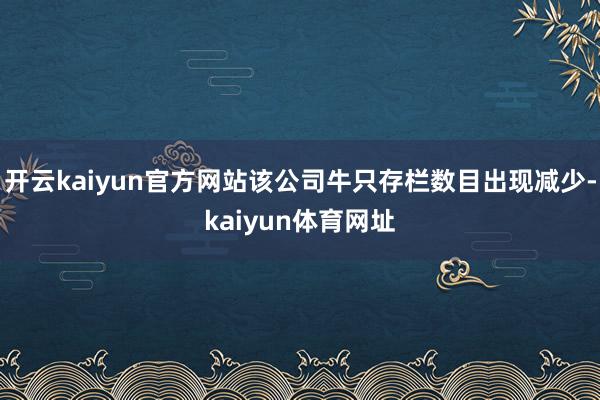 开云kaiyun官方网站该公司牛只存栏数目出现减少-kaiyun体育网址