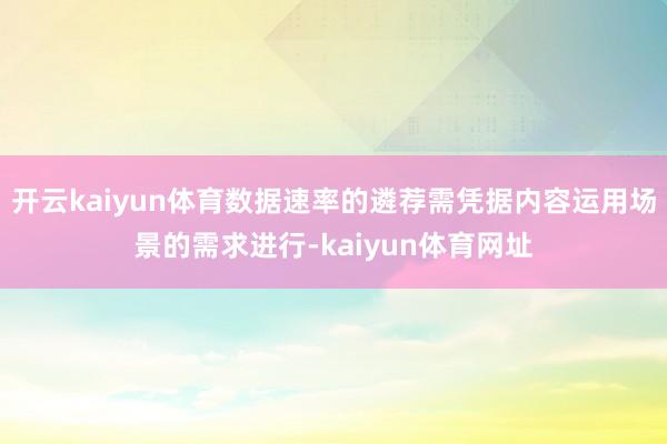 开云kaiyun体育数据速率的遴荐需凭据内容运用场景的需求进行-kaiyun体育网址