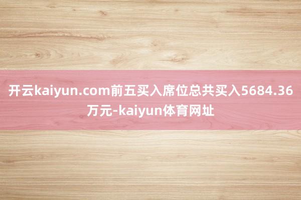 开云kaiyun.com前五买入席位总共买入5684.36万元-kaiyun体育网址