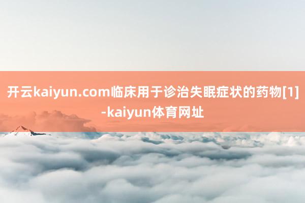 开云kaiyun.com临床用于诊治失眠症状的药物[1]-kaiyun体育网址