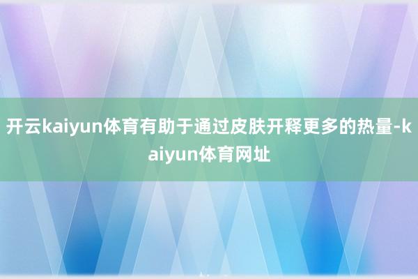 开云kaiyun体育有助于通过皮肤开释更多的热量-kaiyun体育网址