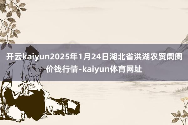 开云kaiyun2025年1月24日湖北省洪湖农贸阛阓价钱行情-kaiyun体育网址
