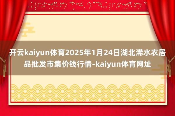 开云kaiyun体育2025年1月24日湖北浠水农居品批发市集价钱行情-kaiyun体育网址