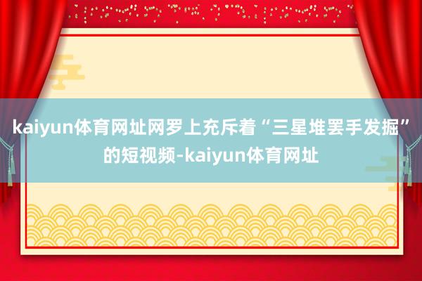 kaiyun体育网址网罗上充斥着“三星堆罢手发掘”的短视频-kaiyun体育网址