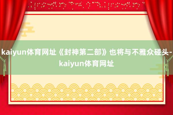 kaiyun体育网址《封神第二部》也将与不雅众碰头-kaiyun体育网址