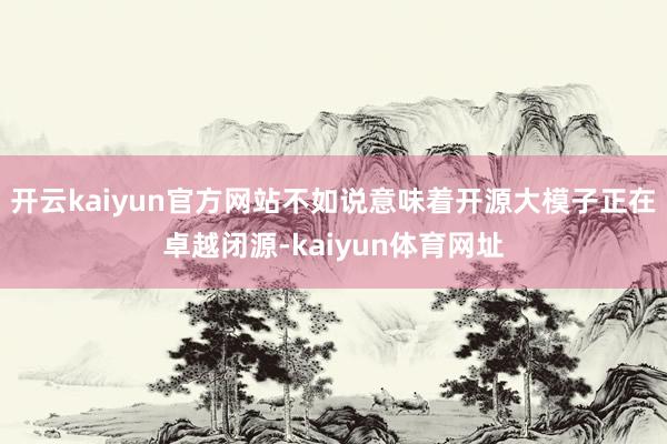 开云kaiyun官方网站不如说意味着开源大模子正在卓越闭源-kaiyun体育网址