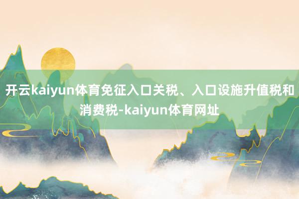 开云kaiyun体育免征入口关税、入口设施升值税和消费税-kaiyun体育网址
