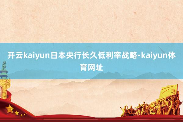 开云kaiyun日本央行长久低利率战略-kaiyun体育网址