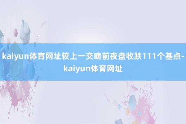 kaiyun体育网址较上一交畴前夜盘收跌111个基点-kaiyun体育网址