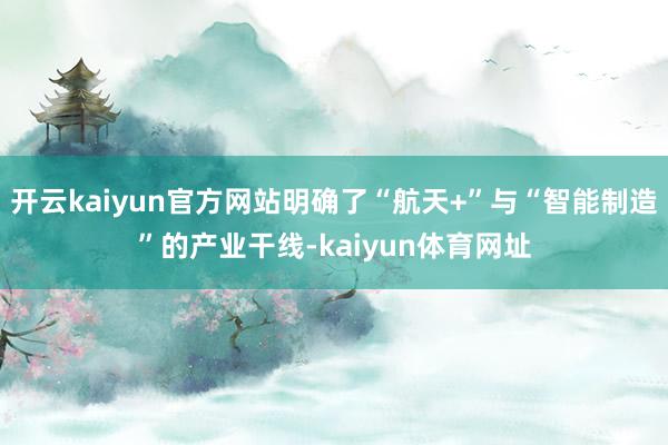 开云kaiyun官方网站明确了“航天+”与“智能制造”的产业干线-kaiyun体育网址
