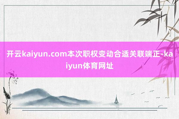 开云kaiyun.com本次职权变动合适关联端正-kaiyun体育网址