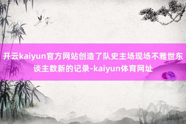 开云kaiyun官方网站创造了队史主场现场不雅世东谈主数新的记录-kaiyun体育网址