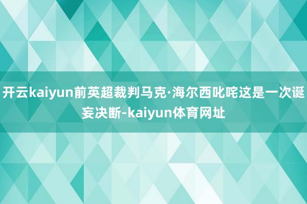 开云kaiyun前英超裁判马克·海尔西叱咤这是一次诞妄决断-kaiyun体育网址