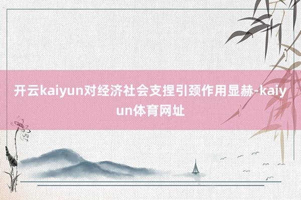 开云kaiyun对经济社会支捏引颈作用显赫-kaiyun体育网址