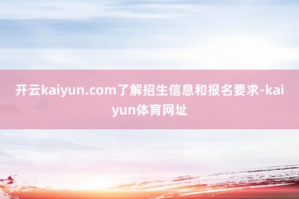 开云kaiyun.com了解招生信息和报名要求-kaiyun体育网址
