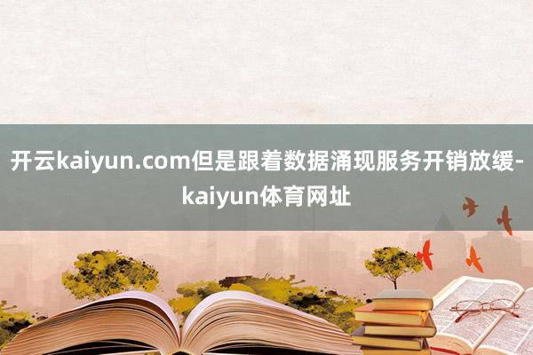 开云kaiyun.com但是跟着数据涌现服务开销放缓-kaiyun体育网址