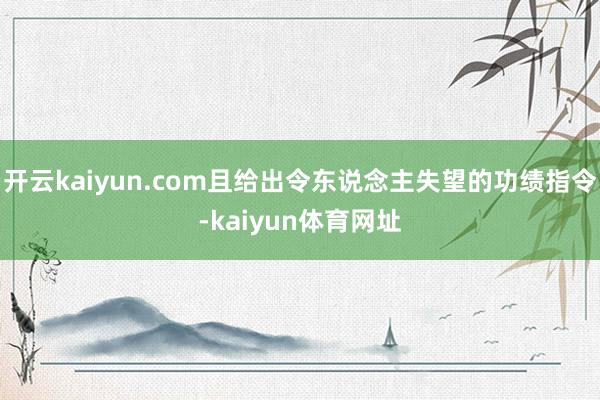 开云kaiyun.com且给出令东说念主失望的功绩指令-kaiyun体育网址