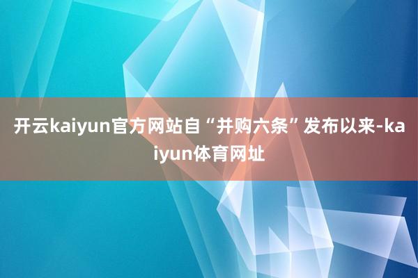 开云kaiyun官方网站自“并购六条”发布以来-kaiyun体育网址