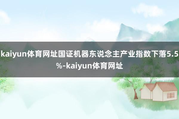 kaiyun体育网址国证机器东说念主产业指数下落5.5%-kaiyun体育网址