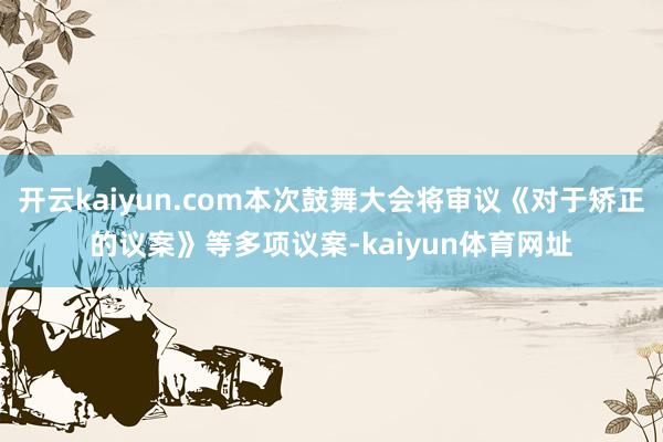 开云kaiyun.com本次鼓舞大会将审议《对于矫正的议案》等多项议案-kaiyun体育网址