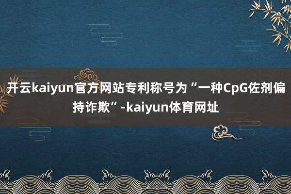 开云kaiyun官方网站专利称号为“一种CpG佐剂偏持诈欺”-kaiyun体育网址